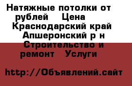 Натяжные потолки от 300рублей  › Цена ­ 300 - Краснодарский край, Апшеронский р-н Строительство и ремонт » Услуги   